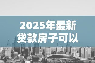2025年最新贷款房子可以过户吗:房贷未清房产能否过户 2025年最新贷款房子可以过户吗:房贷未清房产能否过户