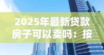 2025年最新贷款房子可以卖吗：按揭中的房产能否出售