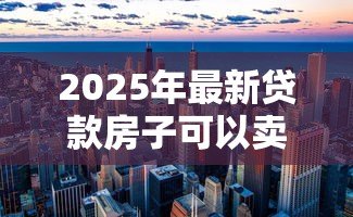 2025年最新贷款房子可以卖吗：按揭中的房产能否出售