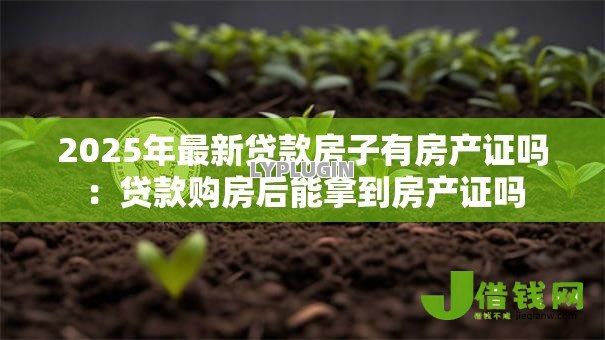 2025年最新贷款房子有房产证吗:贷款购房后能拿到房产证吗 2025年最新贷款房子有房产证吗:贷款购房后能拿到房产证吗