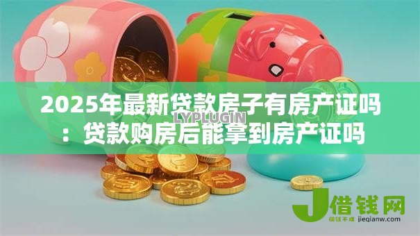 2025年最新贷款房子有房产证吗:贷款购房后能拿到房产证吗 2025年最新贷款房子有房产证吗:贷款购房后能拿到房产证吗