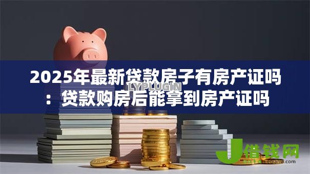 2025年最新贷款房子有房产证吗:贷款购房后能拿到房产证吗 2025年最新贷款房子有房产证吗:贷款购房后能拿到房产证吗