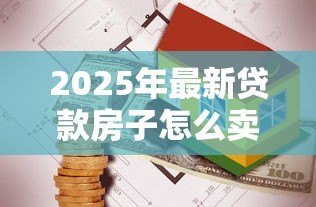 2025年最新贷款房子怎么卖：有贷款的房子如何出售