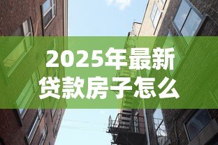 2025年最新贷款房子怎么卖：有贷款的房子如何出售