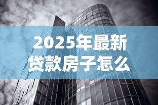 2025年最新贷款房子怎么卖：有贷款的房子如何出售