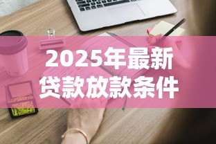 2025年最新贷款放款条件:申请贷款需要满足哪些基本要求 2025年最新贷款放款条件:申请贷款需要满足哪些基本要求