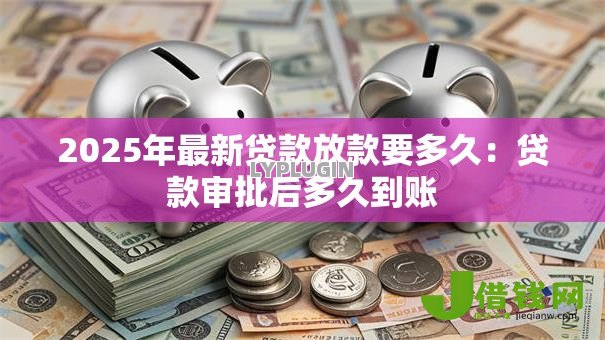 2025年最新贷款放款要多久：贷款审批后多久到账