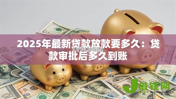 2025年最新贷款放款要多久：贷款审批后多久到账