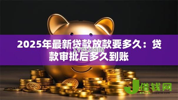 2025年最新贷款放款要多久：贷款审批后多久到账