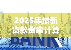 2025年最新贷款费率计算:如何计算贷款利息成本 2025年最新贷款费率计算:如何计算贷款利息成本