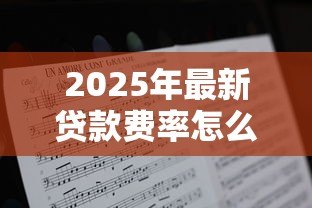 2025年最新贷款费率怎么算:贷款利息如何计算 2025年最新贷款费率怎么算:贷款利息如何计算