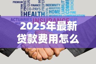 2025年最新贷款费用怎么收取:贷款手续费如何计算 2025年最新贷款费用怎么收取:贷款手续费如何计算