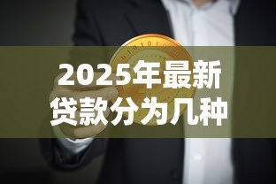 2025年最新贷款分为几种类型：贷款有哪些常见分类方式