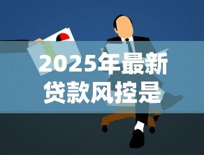 2025年最新贷款风控是什么意思：如何有效控制贷款风险