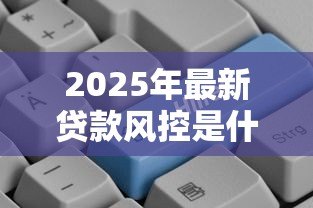 2025年最新贷款风控是什么意思：如何有效控制贷款风险