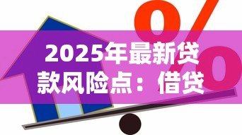 2025年最新贷款风险点:借贷过程中需警惕哪些隐患 2025年最新贷款风险点:借贷过程中需警惕哪些隐患