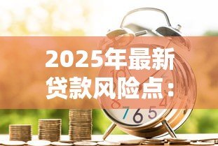 2025年最新贷款风险点:借贷过程中需警惕哪些隐患 2025年最新贷款风险点:借贷过程中需警惕哪些隐患