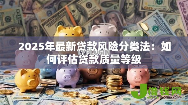 2025年最新贷款风险分类法:如何评估贷款质量等级 2025年最新贷款风险分类法:如何评估贷款质量等级