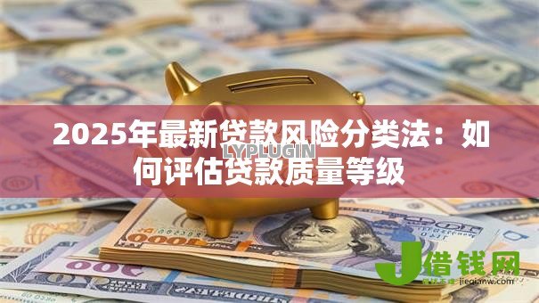 2025年最新贷款风险分类法:如何评估贷款质量等级 2025年最新贷款风险分类法:如何评估贷款质量等级