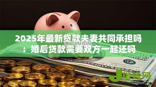 2025年最新贷款夫妻共同承担吗:婚后贷款需要双方一起还吗 2025年最新贷款夫妻共同承担吗:婚后贷款需要双方一起还吗