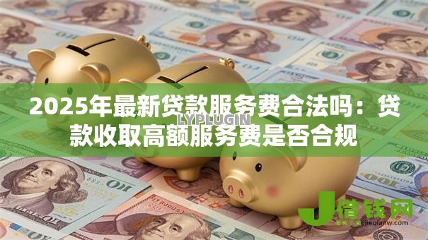 2025年最新贷款服务费合法吗：贷款收取高额服务费是否合规