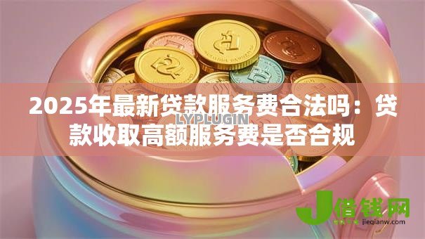 2025年最新贷款服务费合法吗：贷款收取高额服务费是否合规