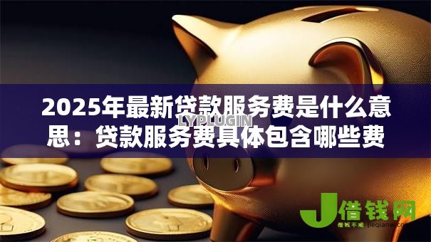 2025年最新贷款服务费是什么意思:贷款服务费具体包含哪些费用 2025年最新贷款服务费是什么意思:贷款服务费具体包含哪些费用