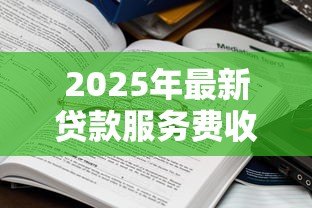 2025年最新贷款服务费收取标准：贷款手续费一般收多少合理