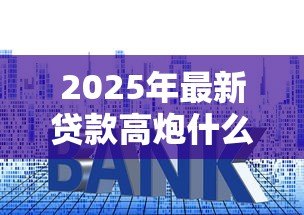 2025年最新贷款高炮什么意思：什么是高利率贷款套路