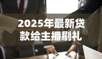 2025年最新贷款给主播刷礼物：借钱打赏主播是否值得