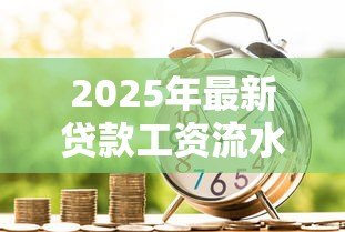 2025年最新贷款工资流水:申请贷款需要提供哪些收入证明 2025年最新贷款工资流水:申请贷款需要提供哪些收入证明