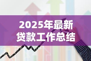 2025年最新贷款工作总结:信贷业务年度回顾与经验分享 2025年最新贷款工作总结:信贷业务年度回顾与经验分享