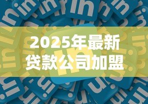 2025年最新贷款公司加盟:如何加入信贷行业开展加盟业务 2025年最新贷款公司加盟:如何加入信贷行业开展加盟业务