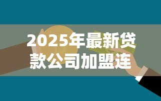 2025年最新贷款公司加盟连锁：如何加入正规信贷品牌连锁经营
