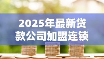 2025年最新贷款公司加盟连锁：如何加入正规信贷品牌连锁经营