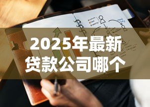 2025年最新贷款公司哪个好：如何选择靠谱的贷款机构