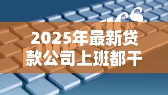 2025年最新贷款公司上班都干什么:贷款公司日常工作内容有哪些 2025年最新贷款公司上班都干什么:贷款公司日常工作内容有哪些