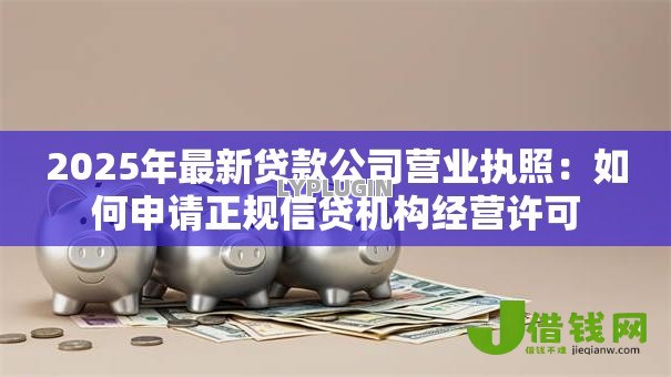 2025年最新贷款公司营业执照:如何申请正规信贷机构经营许可 2025年最新贷款公司营业执照:如何申请正规信贷机构经营许可