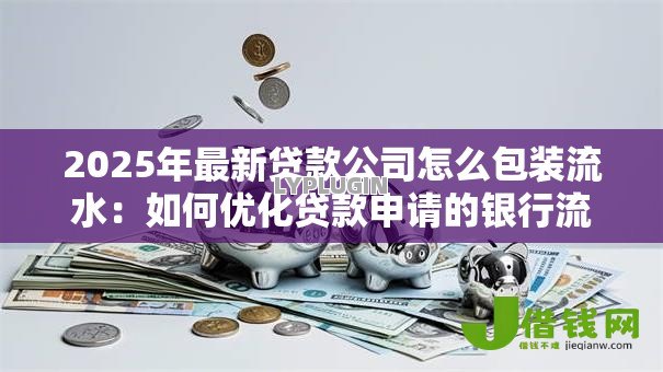 2025年最新贷款公司怎么包装流水:如何优化贷款申请的银行流水 2025年最新贷款公司怎么包装流水:如何优化贷款申请的银行流水