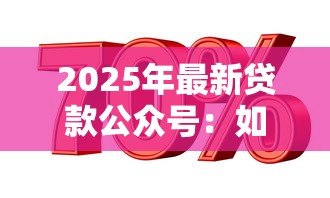 2025年最新贷款公众号:如何选择合适的信贷服务平台 2025年最新贷款公众号:如何选择合适的信贷服务平台