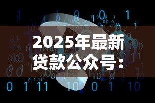 2025年最新贷款公众号:如何选择合适的信贷服务平台 2025年最新贷款公众号:如何选择合适的信贷服务平台