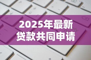 2025年最新贷款共同申请人:贷款担保人需要满足哪些条件 2025年最新贷款共同申请人:贷款担保人需要满足哪些条件