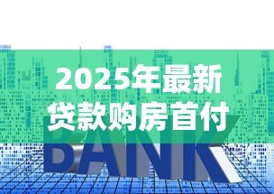 2025年最新贷款购房首付多少：买房贷款最低需要准备多少首付款