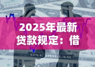 2025年最新贷款规定:借款政策有哪些最新调整 2025年最新贷款规定:借款政策有哪些最新调整