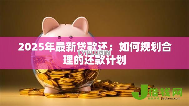 2025年最新贷款还:如何规划合理的还款计划 2025年最新贷款还:如何规划合理的还款计划