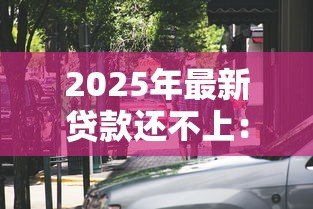 2025年最新贷款还不上:无力偿还贷款该怎么办 2025年最新贷款还不上:无力偿还贷款该怎么办
