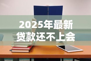 2025年最新贷款还不上会怎样：逾期还款后果有哪些