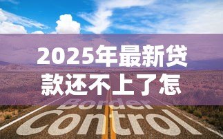 2025年最新贷款还不上了怎么办：无力偿还贷款该如何妥善处理