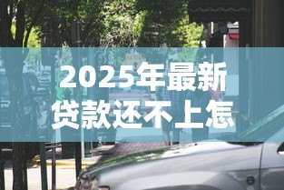 2025年最新贷款还不上怎么办:无力偿还贷款该如何处理 2025年最新贷款还不上怎么办:无力偿还贷款该如何处理