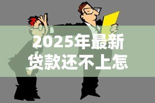 2025年最新贷款还不上怎么办:无力偿还贷款该如何处理 2025年最新贷款还不上怎么办:无力偿还贷款该如何处理